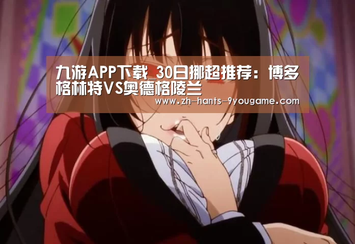 九游APP下载_30日挪超推荐:博多格林特VS奥德格陵兰(图1) 九游游戏中心