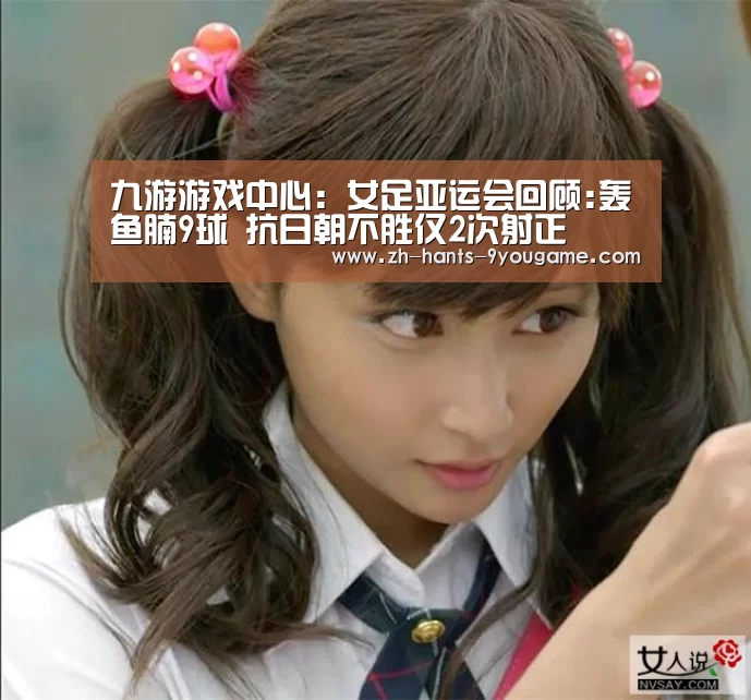 九游游戏中心:女足亚运会回顾:轰鱼腩9球 抗日朝不胜仅2次射正(图2) 九游游戏